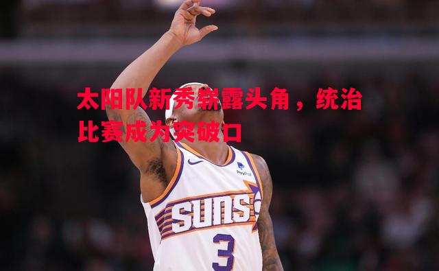 太阳队新秀崭露头角,统治比赛成为突破口 太阳队新秀崭露头角,统治比赛成为突破口