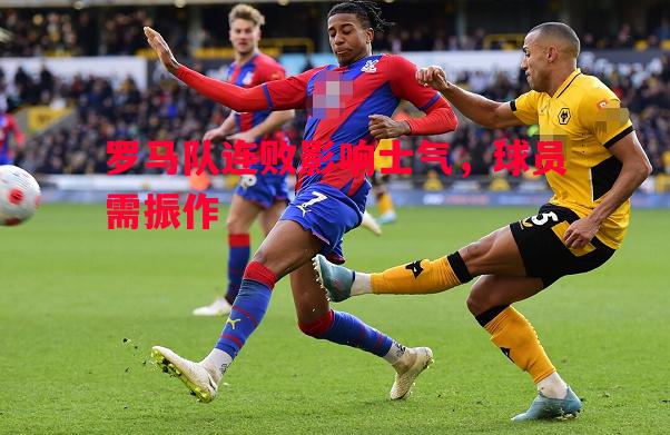 罗马队连败影响士气,球员需振作 罗马队连败影响士气,球员需振作