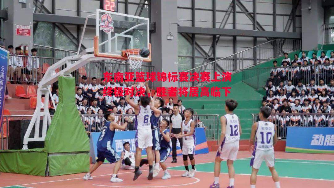 利记平台-东南亚篮球锦标赛决赛上演终极对决，胜者将居高临下