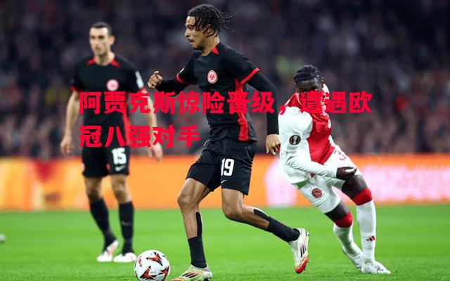 利记平台-阿贾克斯惊险晋级，遭遇欧冠八强对手