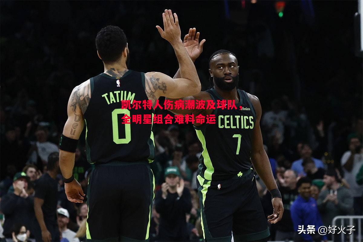 凯尔特人伤病潮波及球队，全明星组合难料命运