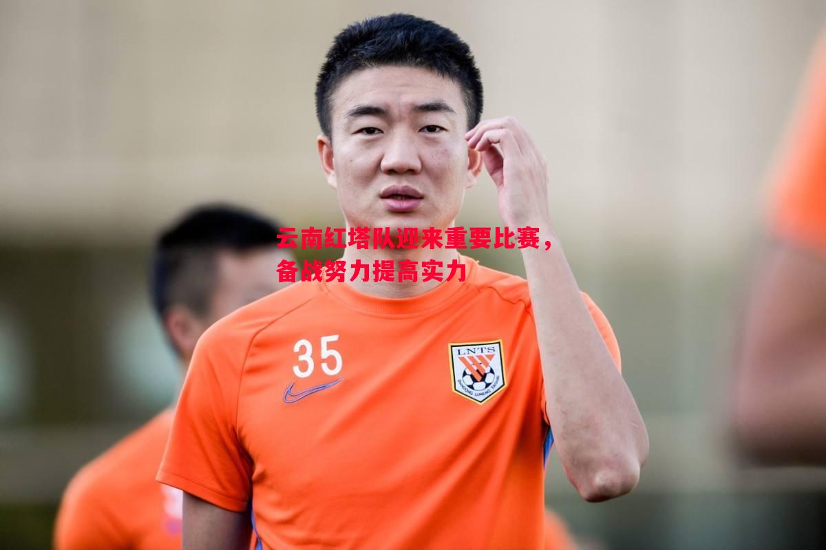 云南红塔队迎来重要比赛，备战努力提高实力