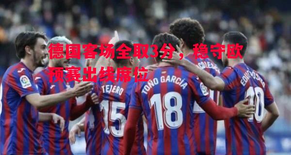 德国客场全取3分，稳守欧预赛出线席位