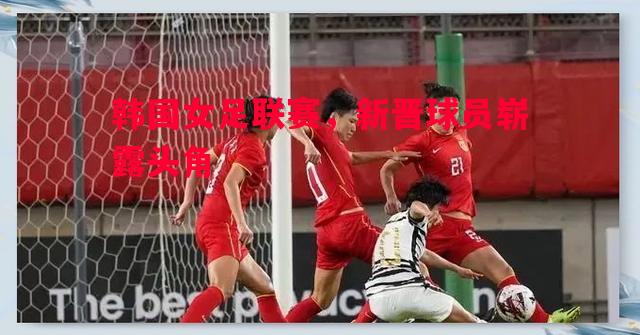 利记平台-韩国女足联赛，新晋球员崭露头角