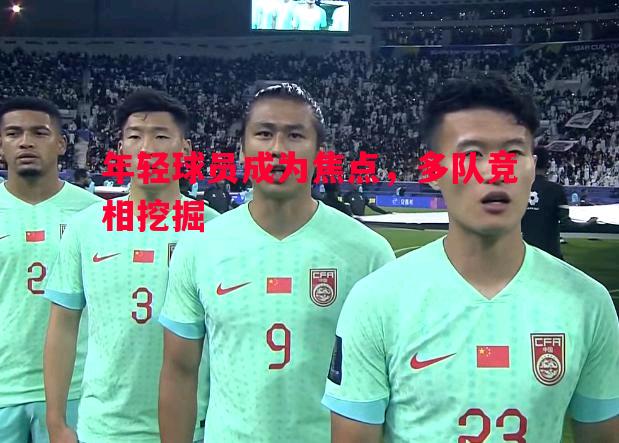 利记平台-年轻球员成为焦点，多队竞相挖掘