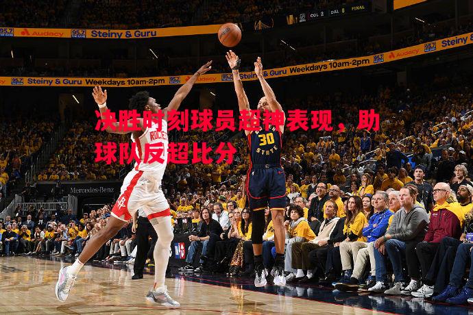 决胜时刻球员超神表现，助球队反超比分