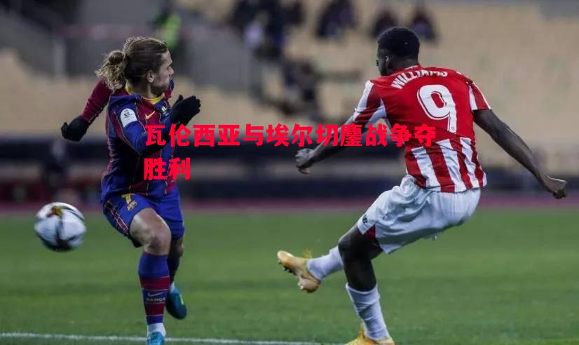 瓦伦西亚与埃尔切鏖战争夺胜利