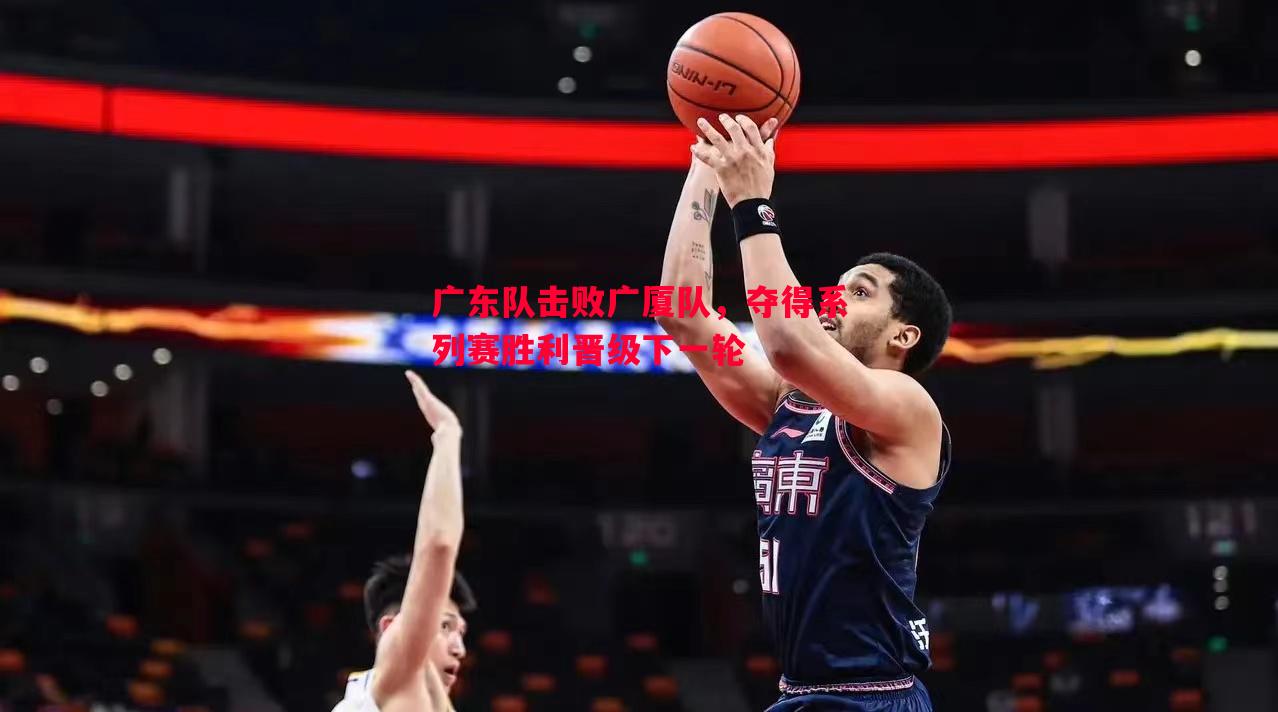 广东队击败广厦队，夺得系列赛胜利晋级下一轮