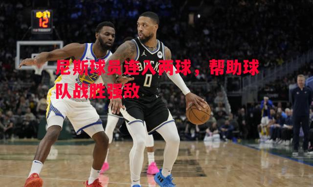 利记-尼斯球员连入两球，帮助球队战胜强敌