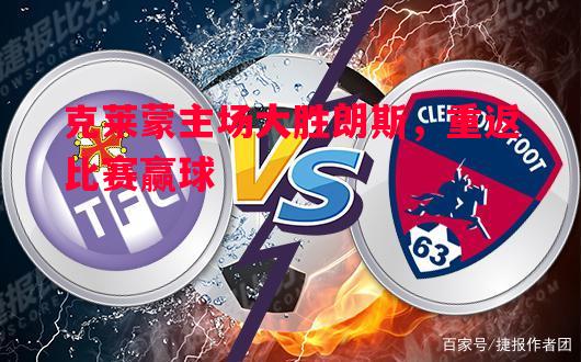 利记官网-克莱蒙主场大胜朗斯，重返比赛赢球
