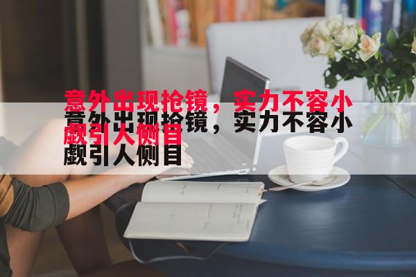 利记平台-意外出现抢镜，实力不容小觑引人侧目