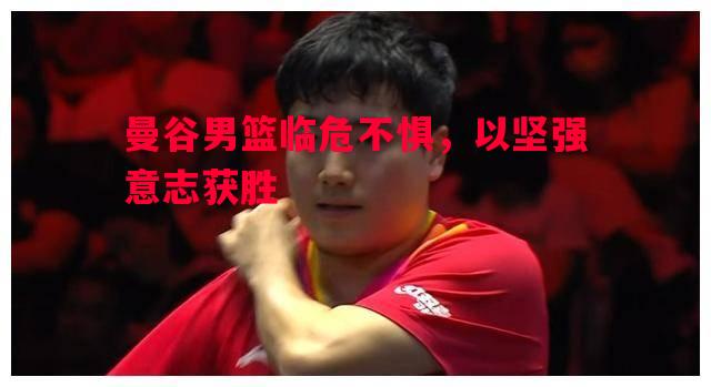 曼谷男篮临危不惧，以坚强意志获胜