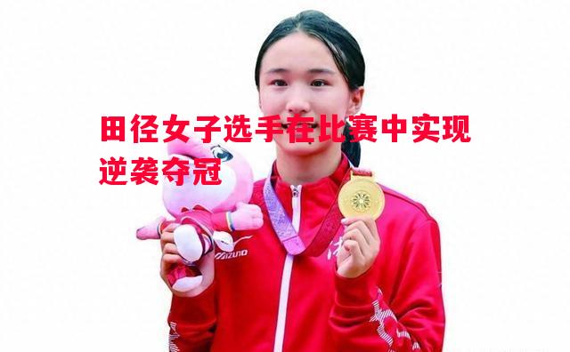 田径女子选手在比赛中实现逆袭夺冠
