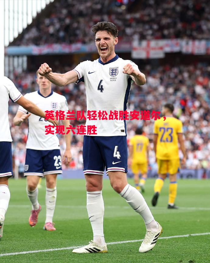 英格兰队轻松战胜安道尔,实现六连胜 英格兰队轻松战胜安道尔,实现六连胜