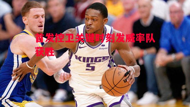 首发控卫关键时刻发威率队获胜 首发控卫关键时刻发威率队获胜
