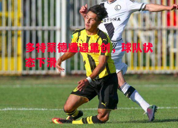 多特蒙德遭遇重创,球队状态下滑 多特蒙德遭遇重创,球队状态下滑